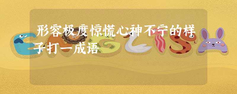 形容极度惊慌心神不宁的样子打一成语 形容极度惊慌心神不宁的样子打一成语