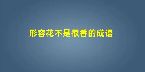 形容花不是很香的成语 形容花不是很香的成语