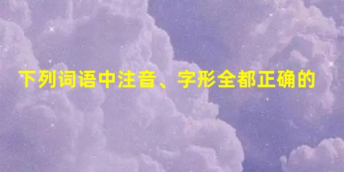 下列词语中注音、字形全都正确的一组是A.渲染宣泄一暴十寒蜚短流长B.挑剔粗犷风声鹤戾为虎 下列词语中注音、字形全都正确的一组是A.渲染宣泄一暴十寒蜚短流长B.挑剔粗犷风声鹤戾为虎