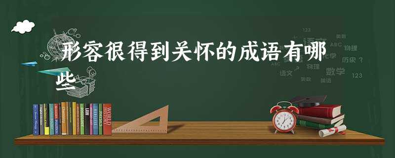 形容很得到关怀的成语有哪些 形容很得到关怀的成语有哪些