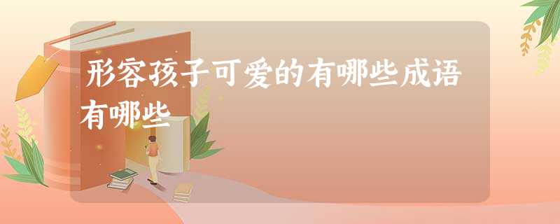 形容孩子可爱的有哪些成语有哪些 形容孩子可爱的有哪些成语有哪些