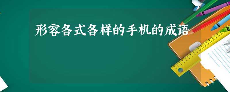 形容各式各样的手机的成语 形容各式各样的手机的成语