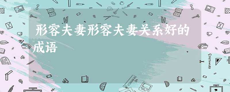 形容夫妻形容夫妻关系好的成语 形容夫妻形容夫妻关系好的成语