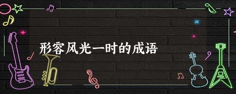 形容风光一时的成语 形容风光一时的成语