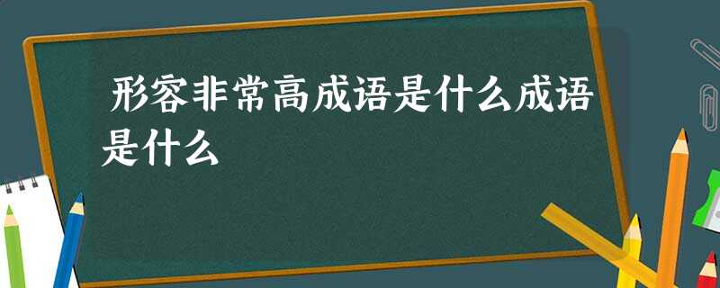 形容非常高成语是什么成语是什么 形容非常高成语是什么成语是什么