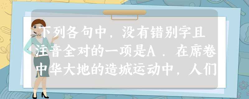下列各句中,没有错别字且注音全对的一项是A.在席卷中华大地的造城运动中,人们惟恐不够新,惟恐与旧物有瓜葛,多少历史遗迹在堆土机的铲子下成了瓦砾(l 下列各句中,没有错别字且注音全对的一项是A.在席卷中华大地的造城运动中,人们惟恐不够新,惟恐与旧物有瓜葛,多少历史遗迹在堆土机的铲子下成了瓦砾(l