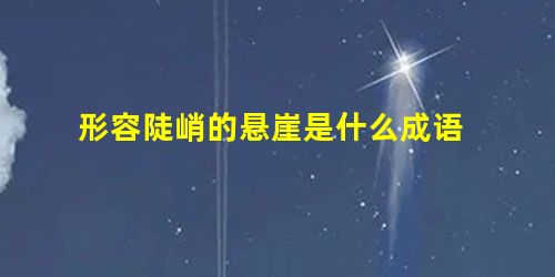 形容陡峭的悬崖是什么成语 形容陡峭的悬崖是什么成语