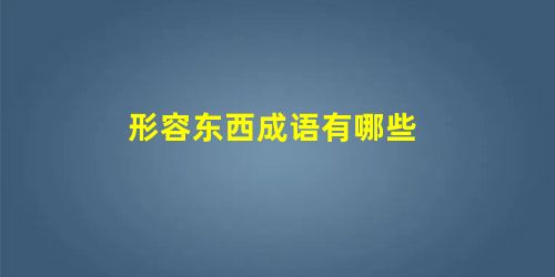 形容东西成语有哪些 形容东西成语有哪些