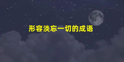 形容淡忘一切的成语 形容淡忘一切的成语