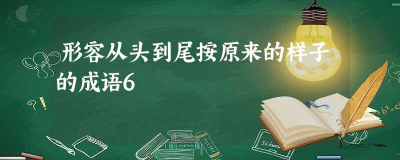 形容从头到尾按原来的样子的成语6 形容从头到尾按原来的样子的成语6