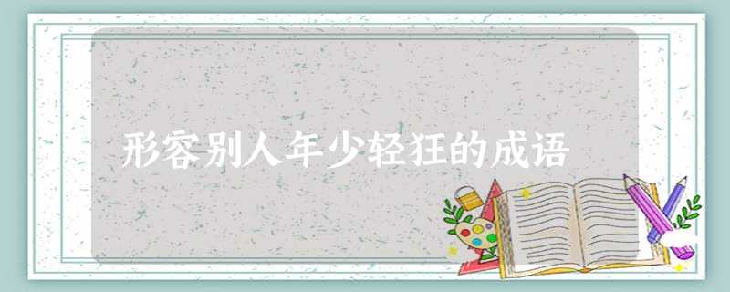 形容别人年少轻狂的成语 形容别人年少轻狂的成语