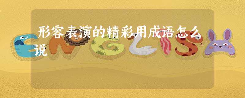 形容表演的精彩用成语怎么说 形容表演的精彩用成语怎么说