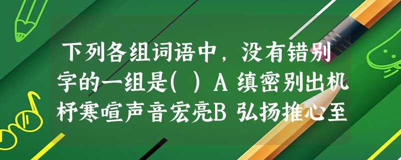 下列各组词语中,没有错别字的一组是()A缜密别出机杼寒喧声音宏亮B弘扬推心至腹抱歉百废具兴C引申文过饰非贸然貌合神离D缺憾义无返顾通辑耳熟能详 下列各组词语中,没有错别字的一组是()A缜密别出机杼寒喧声音宏亮B弘扬推心至腹抱歉百废具兴C引申文过饰非贸然貌合神离D缺憾义无返顾通辑耳熟能详