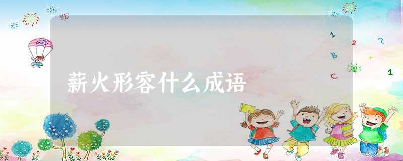 薪火形容什么成语 薪火形容什么成语