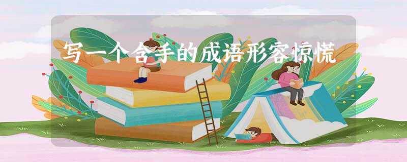 写一个含手的成语形容惊慌 写一个含手的成语形容惊慌