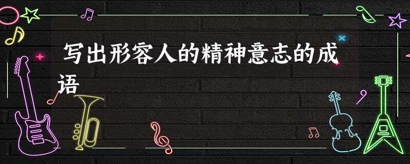 写出形容人的精神意志的成语 写出形容人的精神意志的成语