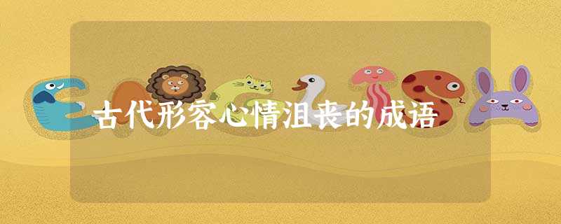 古代形容心情沮丧的成语 古代形容心情沮丧的成语