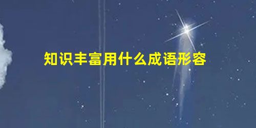 知识丰富用什么成语形容 知识丰富用什么成语形容