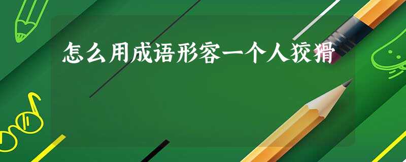 怎么用成语形容一个人狡猾 怎么用成语形容一个人狡猾