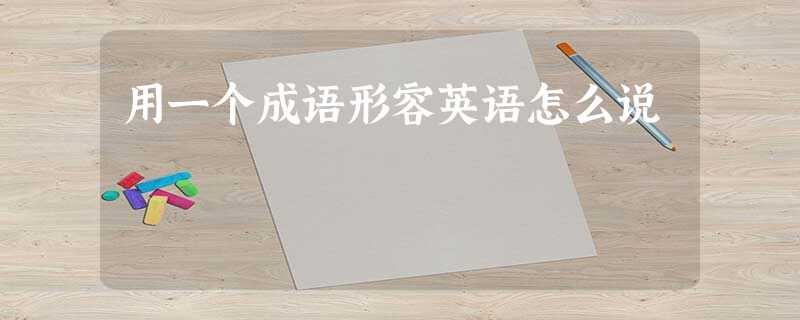 用一个成语形容英语怎么说 用一个成语形容英语怎么说