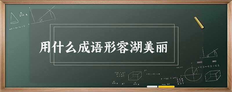 用什么成语形容湖美丽 用什么成语形容湖美丽