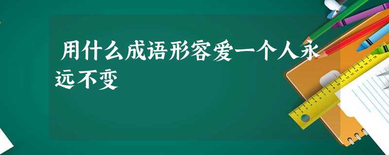 用什么成语形容爱一个人永远不变 用什么成语形容爱一个人永远不变