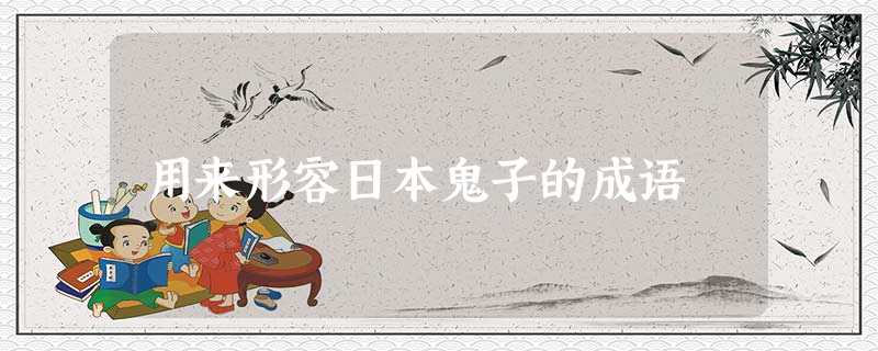 用来形容日本鬼子的成语 用来形容日本鬼子的成语