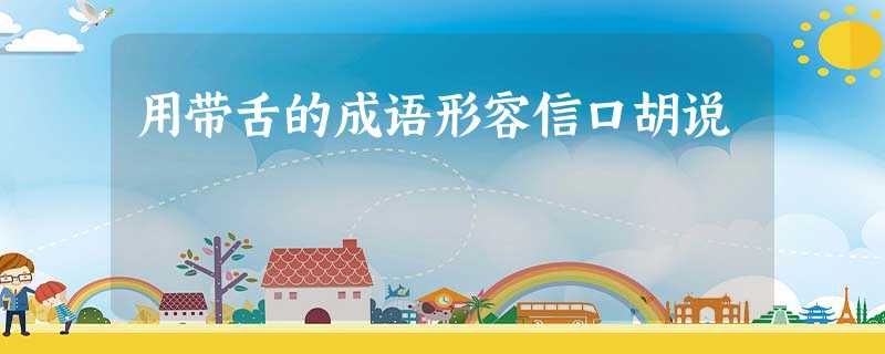 用带舌的成语形容信口胡说 用带舌的成语形容信口胡说