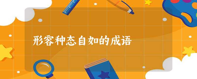 形容种态自如的成语 形容种态自如的成语