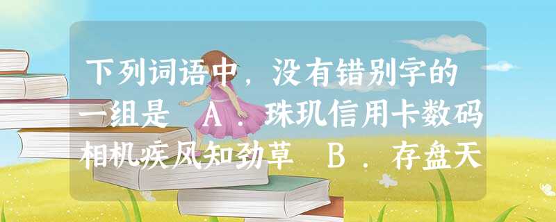 下列词语中,没有错别字的一组是 A.珠玑信用卡数码相机疾风知劲草 B.存盘天仙配引亢高歌吃一堑长一智 C.枢纽铺面房草长萤飞可持续发展战略D,福祉主弦律与日 下列词语中,没有错别字的一组是 A.珠玑信用卡数码相机疾风知劲草 B.存盘天仙配引亢高歌吃一堑长一智 C.枢纽铺面房草长萤飞可持续发展战略D,福祉主弦律与日