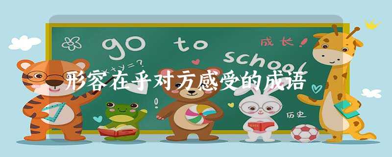 形容在乎对方感受的成语 形容在乎对方感受的成语