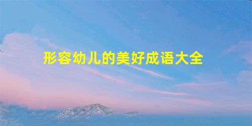 形容幼儿的美好成语大全 形容幼儿的美好成语大全