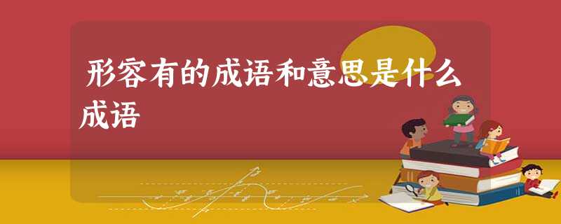 形容有的成语和意思是什么成语 形容有的成语和意思是什么成语