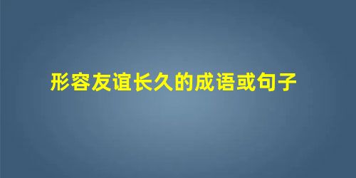 形容友谊长久的成语或句子 形容友谊长久的成语或句子