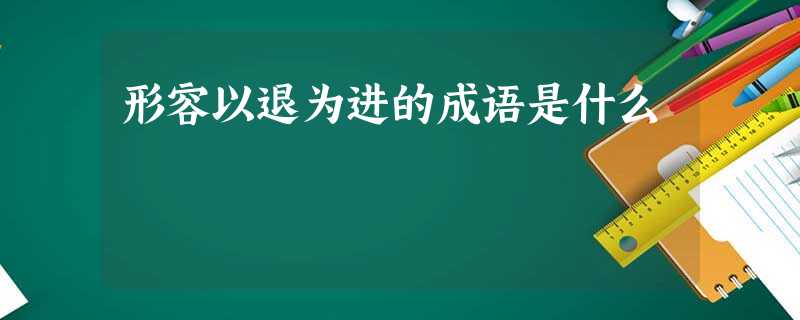 形容以退为进的成语是什么 形容以退为进的成语是什么