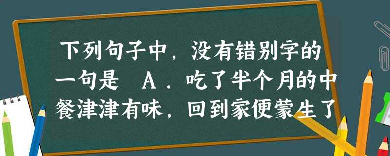 下列句子中,没有错别字的一句是 A.吃了半个月的中餐津津有味,回到家便蒙生了在特尔诺沃办首家中国餐馆的念头。B.我将一如继往,努力攻关 下列句子中,没有错别字的一句是 A.吃了半个月的中餐津津有味,回到家便蒙生了在特尔诺沃办首家中国餐馆的念头。B.我将一如继往,努力攻关