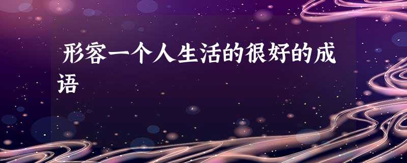 形容一个人生活的很好的成语 形容一个人生活的很好的成语