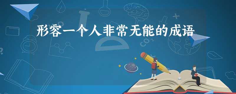 形容一个人非常无能的成语 形容一个人非常无能的成语