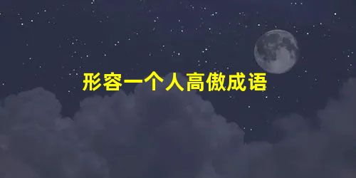 形容一个人高傲成语 形容一个人高傲成语