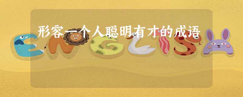 形容一个人聪明有才的成语 形容一个人聪明有才的成语