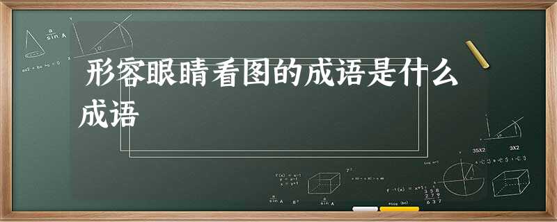 形容眼睛看图的成语是什么成语 形容眼睛看图的成语是什么成语