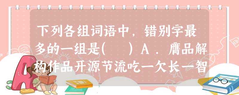 下列各组词语中,错别字最多的一组是( )A.膺品解构作品开源节流吃一欠长一智B.落聘辑私队事必恭亲一不坐二不休C.理赔负案在逃因地治宜穷则独善其身D.观照渡假村 下列各组词语中,错别字最多的一组是( )A.膺品解构作品开源节流吃一欠长一智B.落聘辑私队事必恭亲一不坐二不休C.理赔负案在逃因地治宜穷则独善其身D.观照渡假村