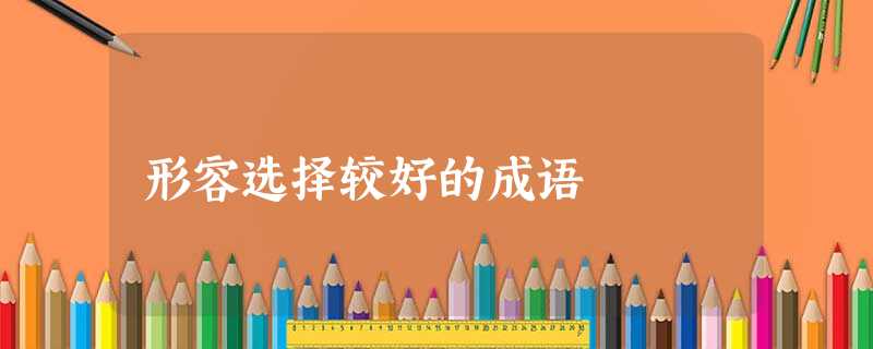 形容选择较好的成语 形容选择较好的成语
