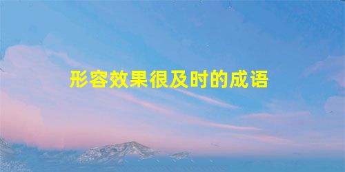 形容效果很及时的成语 形容效果很及时的成语