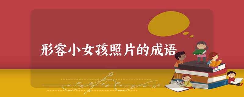 形容小女孩照片的成语 形容小女孩照片的成语