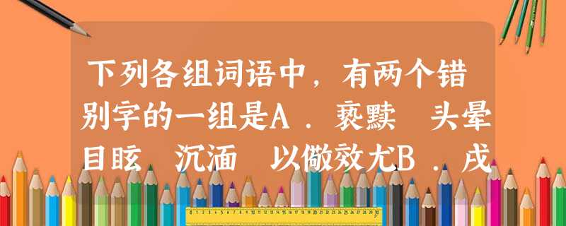 下列各组词语中,有两个错别字的一组是A.亵黩 头晕目眩 沉湎 以儆效尤B.戌边 别无长物 殉情 摩肩接踵 C.缉私 功亏一匮 萦怀 嘻笑怒骂D.矫健 冥顽不灵 下列各组词语中,有两个错别字的一组是A.亵黩 头晕目眩 沉湎 以儆效尤B.戌边 别无长物 殉情 摩肩接踵 C.缉私 功亏一匮 萦怀 嘻笑怒骂D.矫健 冥顽不灵