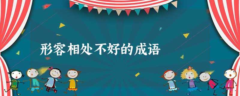 形容相处不好的成语 形容相处不好的成语