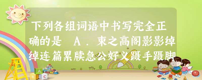 下列各组词语中书写完全正确的是 A.束之高阁影影绰绰连篇累牍急公好义蹑手蹑脚B.誓不两立人才辈出贫瘠不堪雍荣华贵食不果腹C.喧宾夺主水泄不通气冲宵汉名列前矛祸起 下列各组词语中书写完全正确的是 A.束之高阁影影绰绰连篇累牍急公好义蹑手蹑脚B.誓不两立人才辈出贫瘠不堪雍荣华贵食不果腹C.喧宾夺主水泄不通气冲宵汉名列前矛祸起