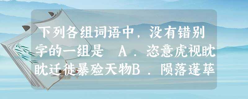 下列各组词语中,没有错别字的一组是 A.恣意虎视眈眈迁徙暴殓天物B.陨落蓬荜生辉针砭流言蜚语c.赡养毛骨悚然烦燥蓬头垢面D.寒暄好高鹜远松弛如火如荼 下列各组词语中,没有错别字的一组是 A.恣意虎视眈眈迁徙暴殓天物B.陨落蓬荜生辉针砭流言蜚语c.赡养毛骨悚然烦燥蓬头垢面D.寒暄好高鹜远松弛如火如荼
