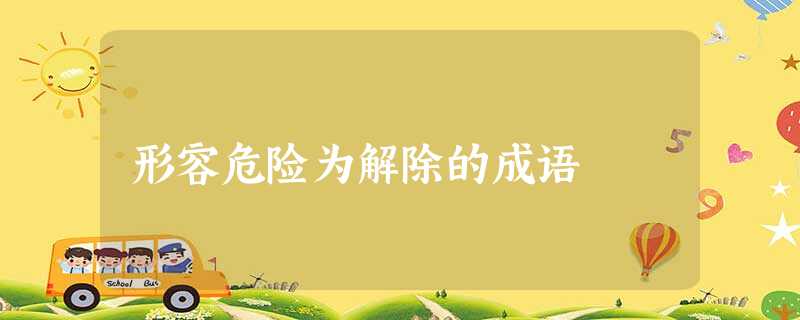 形容危险为解除的成语 形容危险为解除的成语